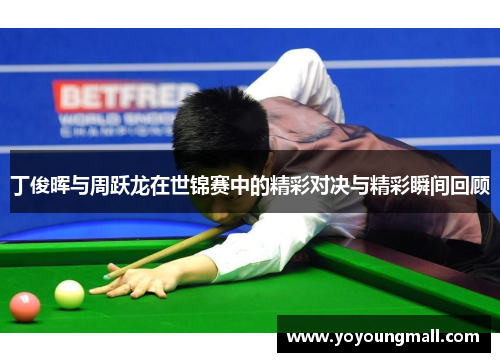 丁俊晖与周跃龙在世锦赛中的精彩对决与精彩瞬间回顾