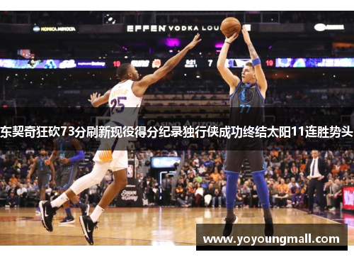 东契奇狂砍73分刷新现役得分纪录独行侠成功终结太阳11连胜势头