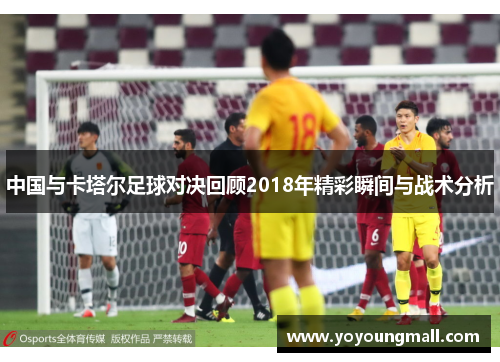 中国与卡塔尔足球对决回顾2018年精彩瞬间与战术分析