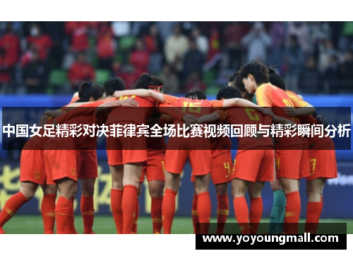 中国女足精彩对决菲律宾全场比赛视频回顾与精彩瞬间分析