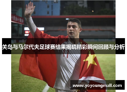 关岛与马尔代夫足球赛结果揭晓精彩瞬间回顾与分析